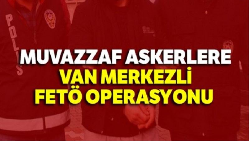 Muvazzaf askerlere Van merkezli FETÖ operasyonu