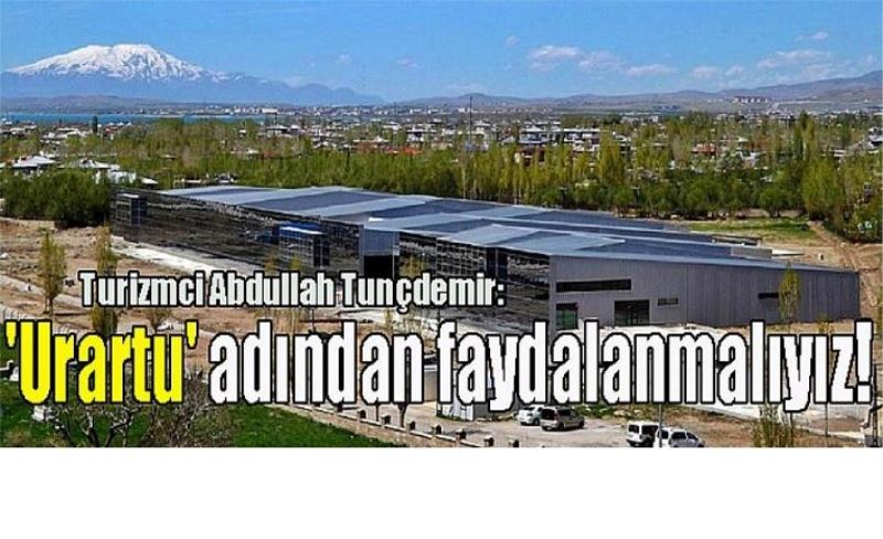 Turizmci Abdullah Tunçdemir: 'Urartu' adından faydalanmalıyız!