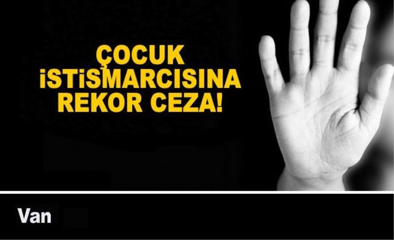 Van'daki çocuk istismarcısına rekor ceza!