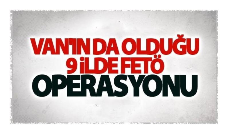 Van'ın da olduğu 9 ilde fetö operasyonu