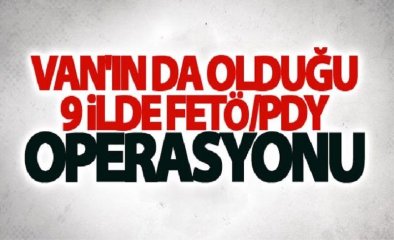 Van'ın da olduğu 9 ilde FETÖ/PDY operasyonu