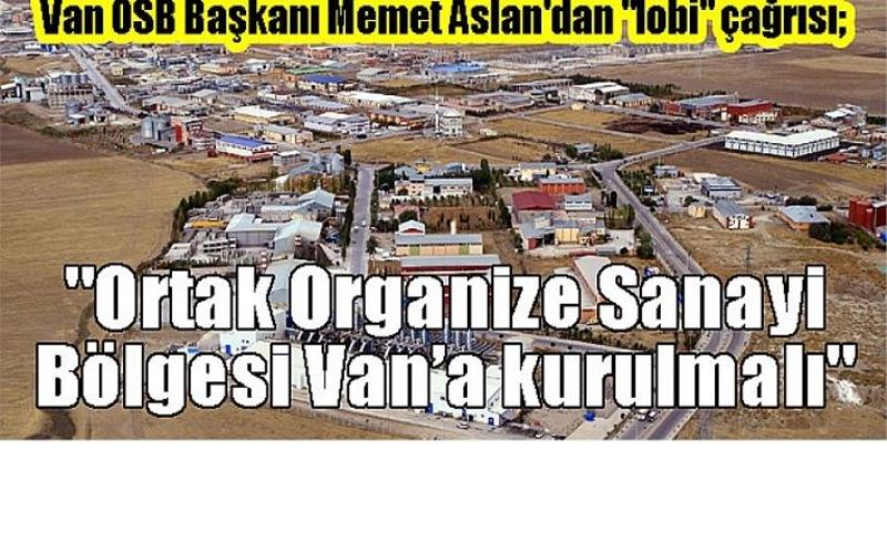 Van OSB Başkanı Memet Aslan'dan "lobi" çağrısı; "Ortak Organize Sanayi Bölgesi Van’a kurulmalı"
