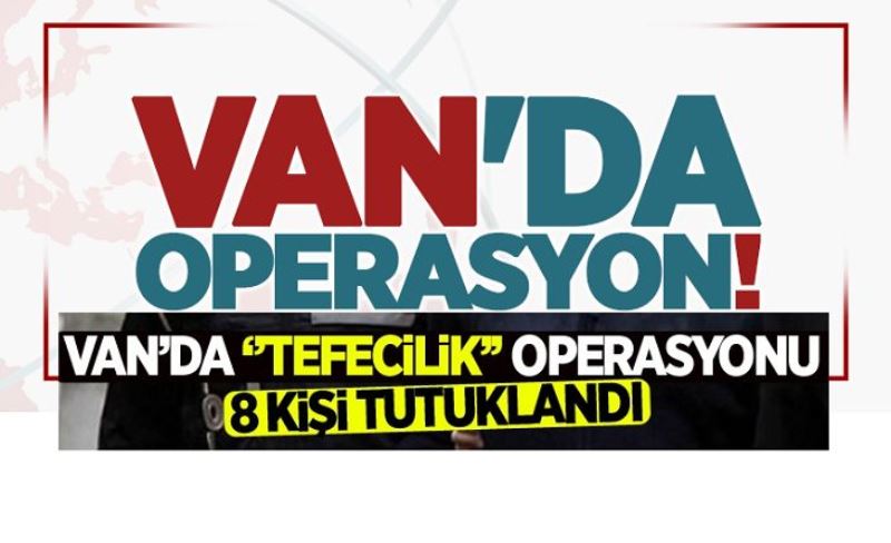 Van’da ‘tefecilik’ operasyonu: 8 tutuklama