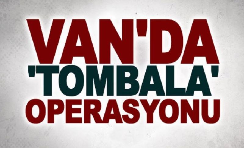 Van’da ‘tombala’ operasyonu