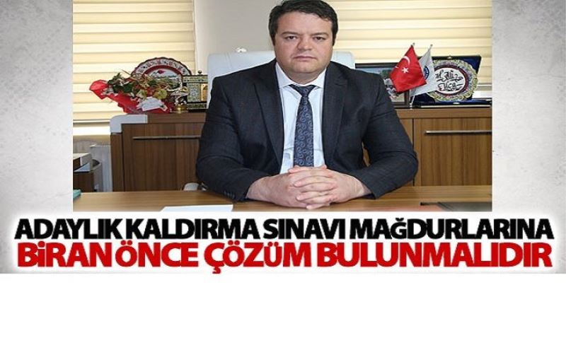 Adaylık Kaldırma Sınavı Mağdurlarına Biran Önce Çözüm Bulunmalıdır