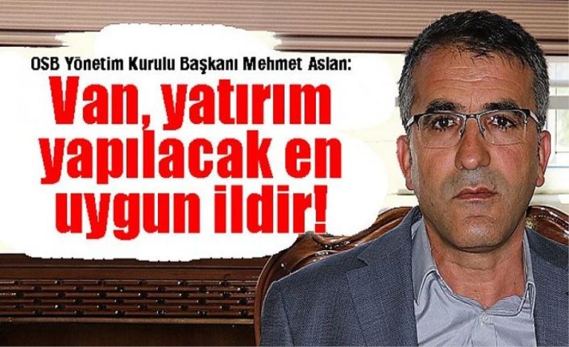 OSB Yönetim Kurulu Başkanı Mehmet Aslan: Van, yatırım yapılacak en uygun ildir!