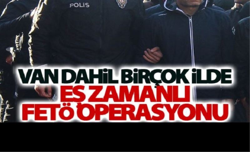 Van dahil birçok ilde eş zamanlı Fetö operasyonu