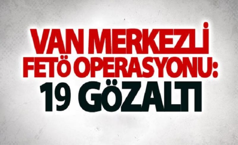 Van merkezli FETÖ operasyonu: 19 gözaltı