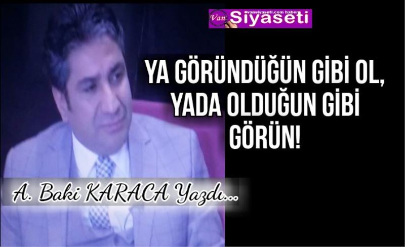 YA GÖRÜNDÜĞÜN GİBİ OL, YADA OLDUĞUN GİBİ GÖRÜN!