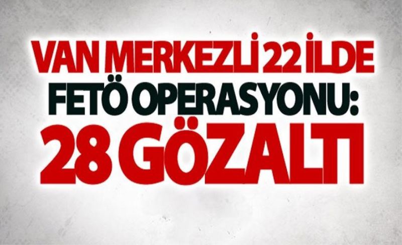 Van merkezli 22 ilde FETÖ operasyonu: 28 gözaltı