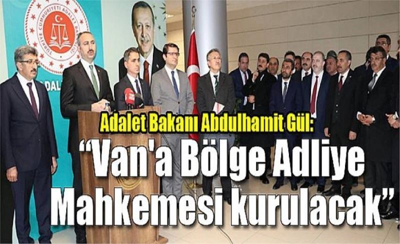 Adalet Bakanı Abdulhamit Gül: “Van'a Bölge Adliye Mahkemesi kurulacak”
