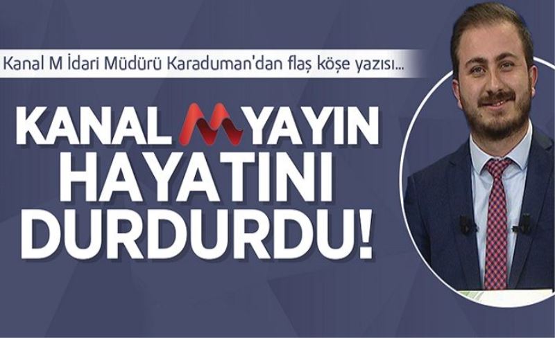 Kanal M İdari Müdürü Karaduman’dan flaş köşe yazısı… Kanal M yayın hayatını durdurdu!