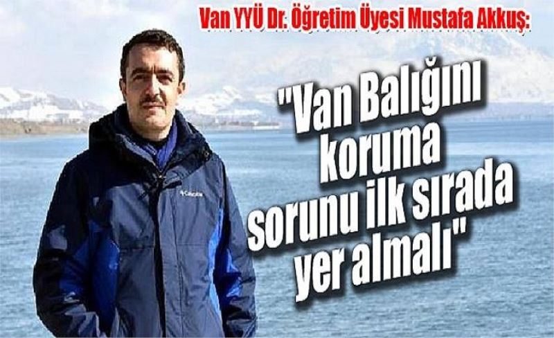 Van YYÜ Dr. Öğretim Üyesi Mustafa Akkuş: "Van Balığını koruma sorunu ilk sırada yer almalı"