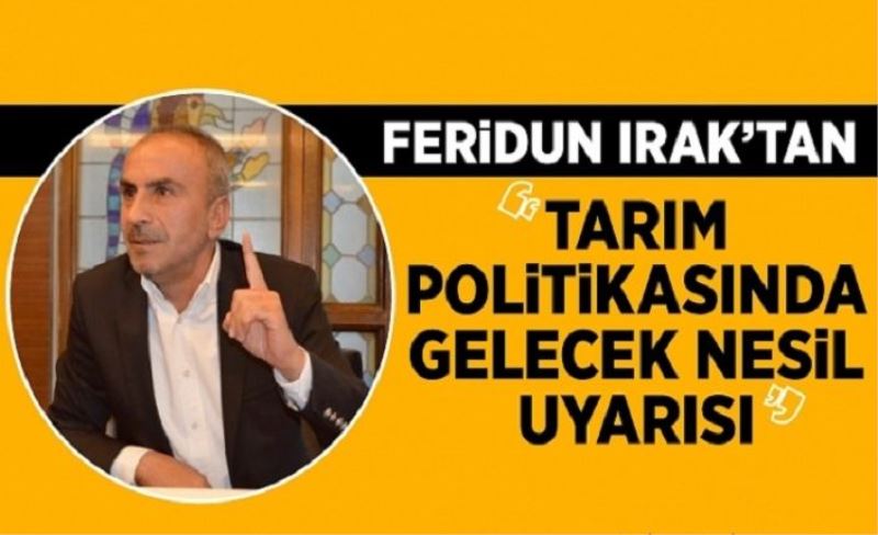 Feridun Irak'tan 'Tarım politikasında Gelecek nesil uyarısı'