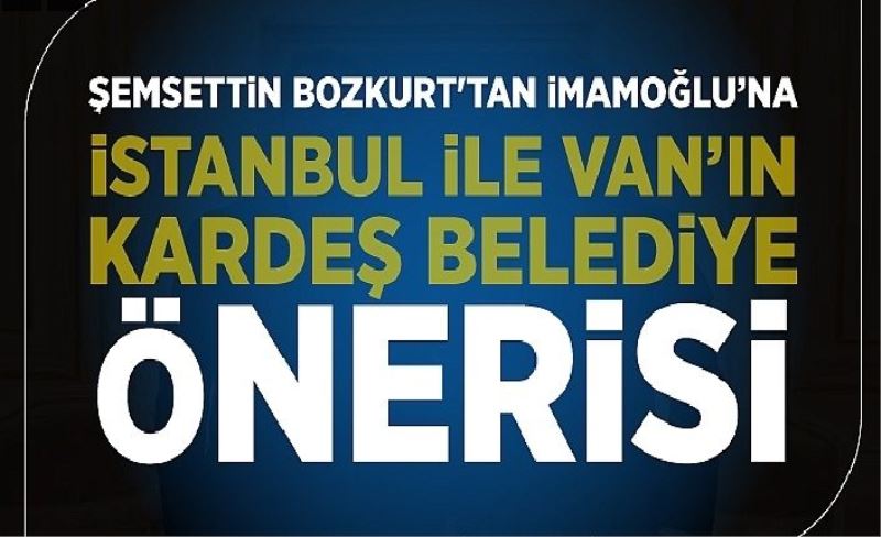 Şemsettin Bozkurt'tan İmamoğlu’na İstanbul ile Van’ın kardeş belediye önerisi