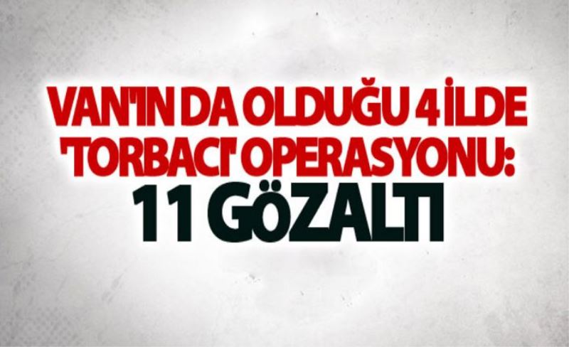 Van'ın da olduğu 4 ilde 'Torbacı' operasyonu: 11 gözaltı