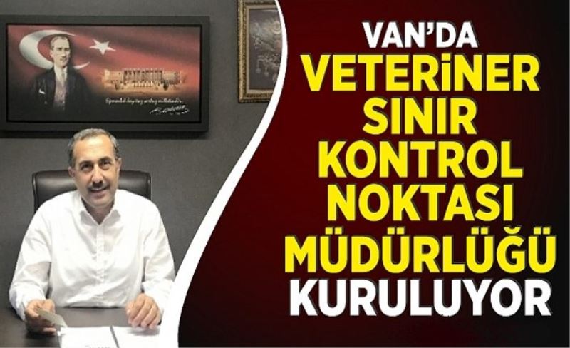 Van Veteriner Sınır Kontrol Noktası Müdürlüğü kuruluyor.