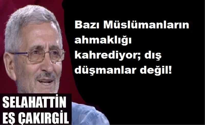 Bazı Müslümanların ahmaklığı kahrediyor; dış düşmanlar değil!