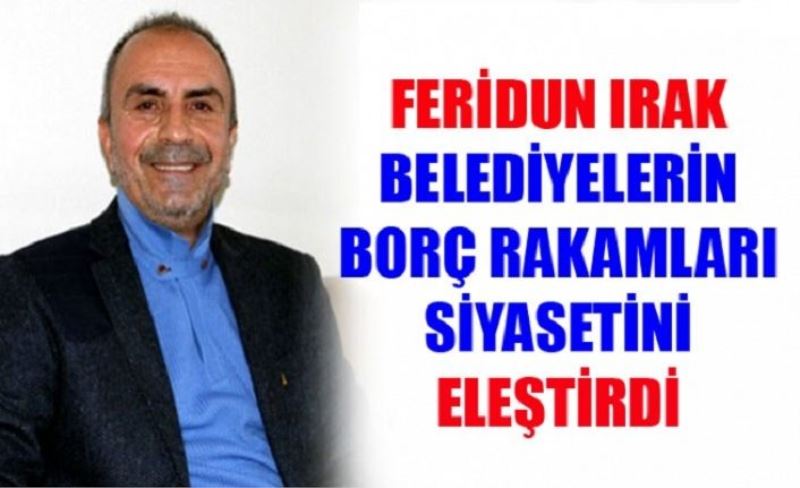 Feridun Irak belediyelerin borç rakamı siyasetini eleştirdi