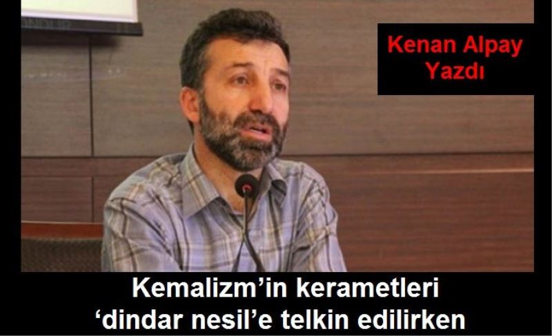 Kemalizm’in kerametleri ‘dindar nesil’e telkin edilirken