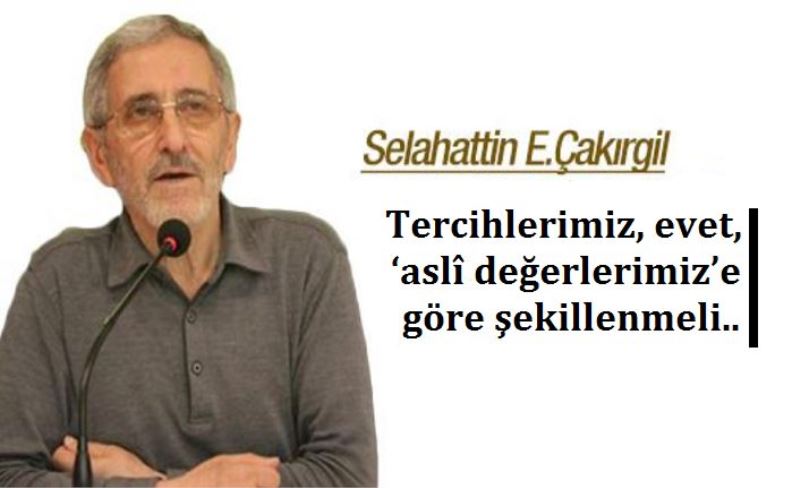 Tercihlerimiz, evet, ‘aslî değerlerimiz’e göre şekillenmeli..