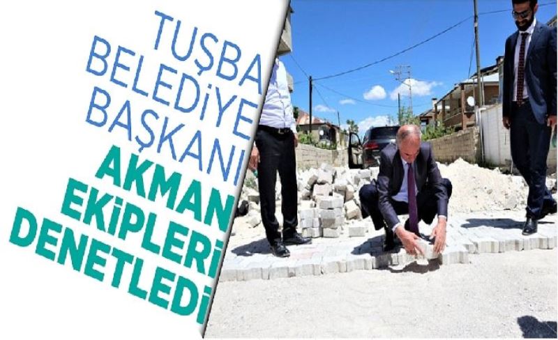 Tuşba Belediye Başkanı Akman ekipleri denetledi