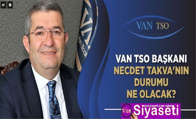 Van TSO Başkanı Necdet Takva'nın durumu ne olacak?