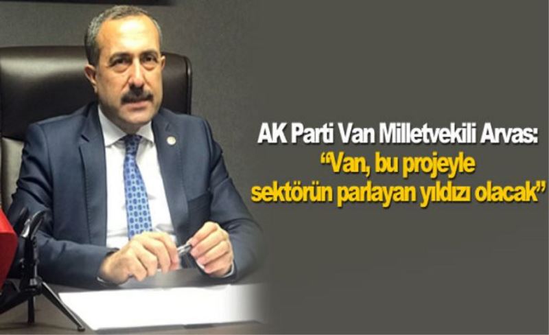 AK Parti Van Milletvekili Arvas: "Van, bu projeyle sektörün parlayan yıldızı olacak"