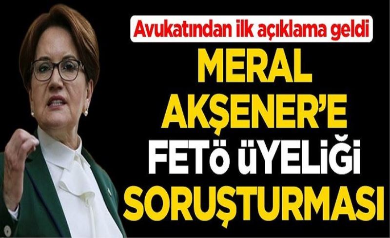 Meral Akşener'e FETÖ soruşturması! Avukatından ilk açıklama geldi