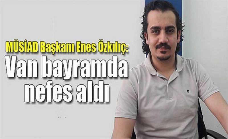 MÜSİAD Başkanı Enes Özkılıç: Van bayramda nefes aldı