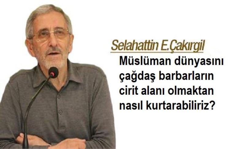 Müslüman dünyasını çağdaş barbarların cirit alanı olmaktan nasıl kurtarabiliriz?