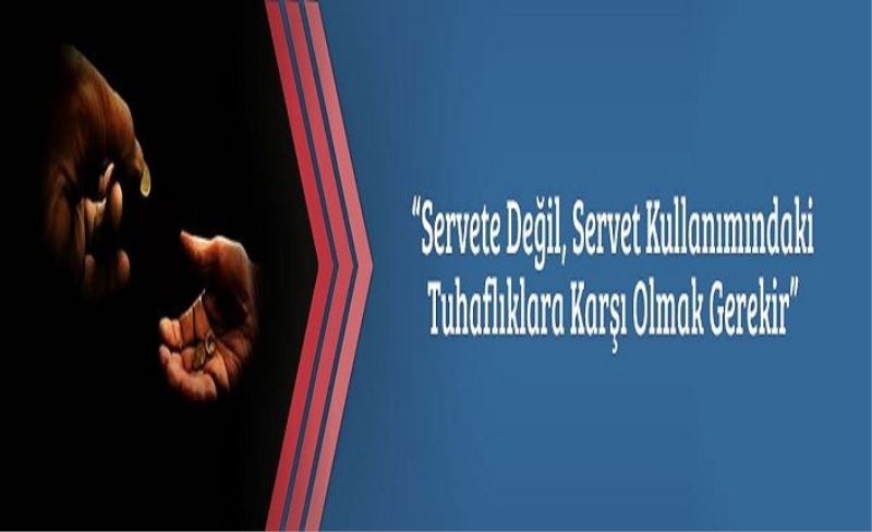 “Servete Değil, Servet Kullanımındaki Tuhaflıklara Karşı Olmak Gerekir”“