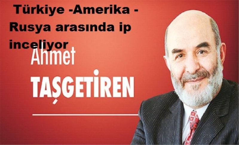 Türkiye -Amerika -Rusya arasında ip inceliyor