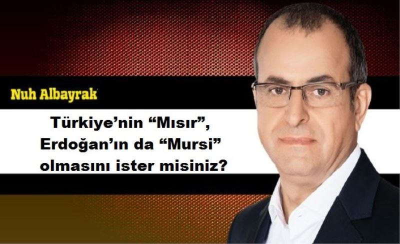 Türkiye’nin “Mısır”, Erdoğan’ın da “Mursi” olmasını ister misiniz?
