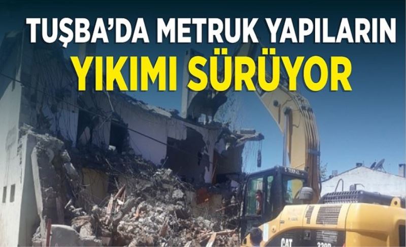 Tuşba'da metruk yapılar yıktırılıyor