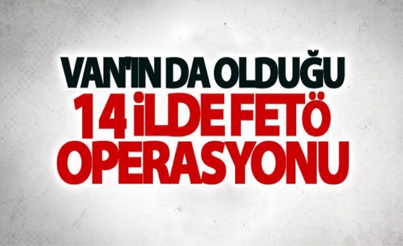 Van'ın da olduğu 14 ilde Fetö operasyonu