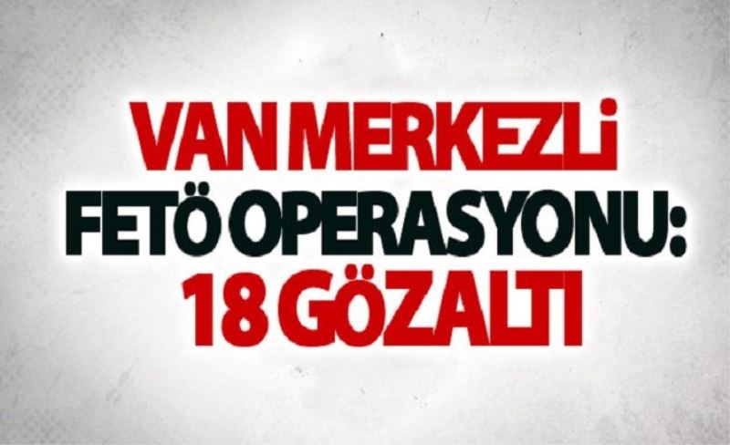 Van merkezli FETÖ operasyonu: 18 gözaltı