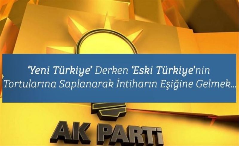 ‘Yeni Türkiye’ Derken ‘Eski Türkiye’nin Tortularına Saplanarak İntiharın Eşiğine Gelmek...