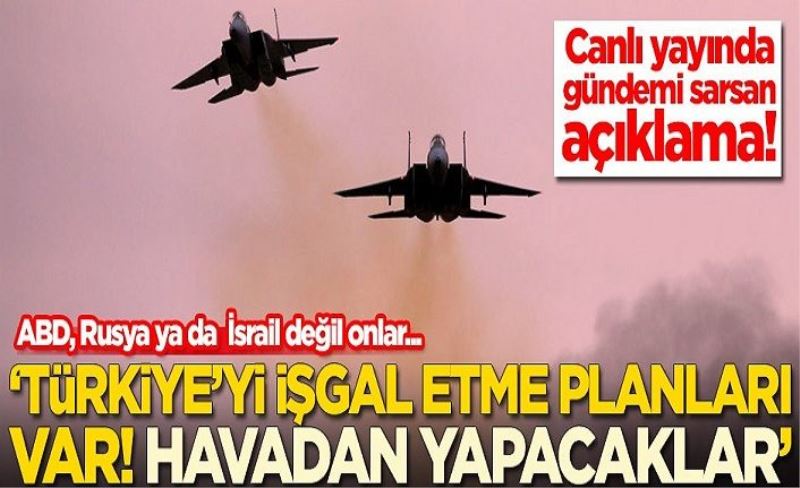 Canlı yayında gündemi sarsan açıklama: Türkiye'yi işgal etme planları var! Bunu havadan yapacaklar