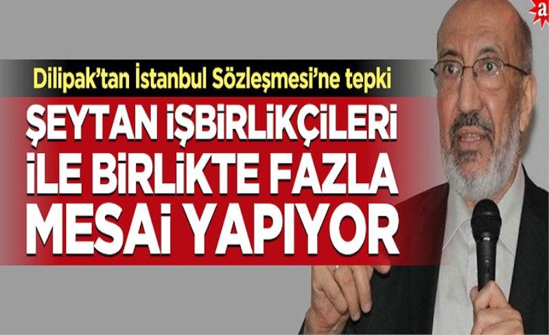 Dilipak’tan İstanbul Sözleşmesi’ne tepki: Şeytan işbirlikçileri ile birlikte fazla mesai yapıyor