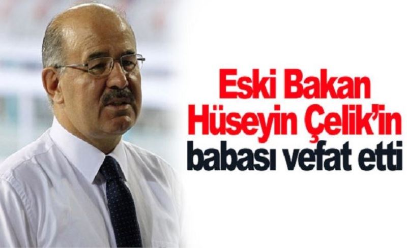 Eski Bakan Hüseyin Çelik’in babası vefat etti