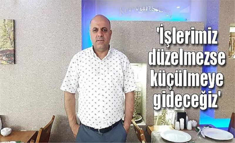 'İşlerimiz düzelmezse küçülmeye gideceğiz'