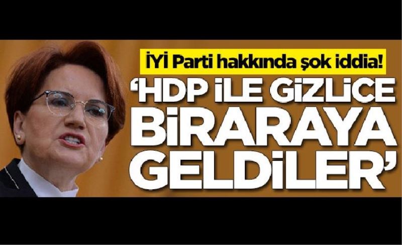 İYİ Parti hakkında şok iddia! HDP ile gizlice bir araya geldiler