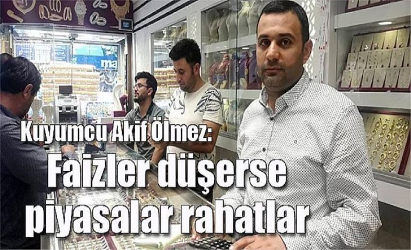 Kuyumcu Akif Ölmez: Faizler düşerse piyasalar rahatlar