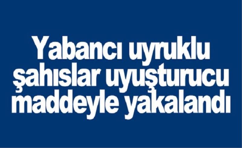 Yabancı uyruklu şahıslar uyuşturucu maddeyle yakalandı