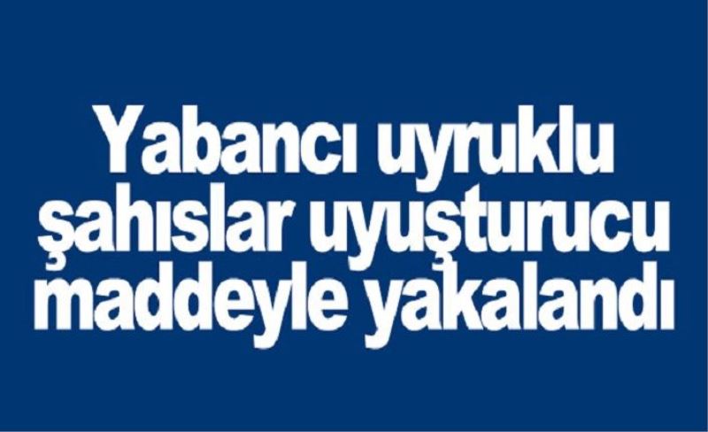 Yabancı uyruklu şahıslar uyuşturucu maddeyle yakalandı