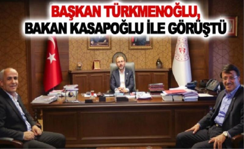 Başkan Türkmenoğlu, Bakan Kasapoğlu ile görüştü