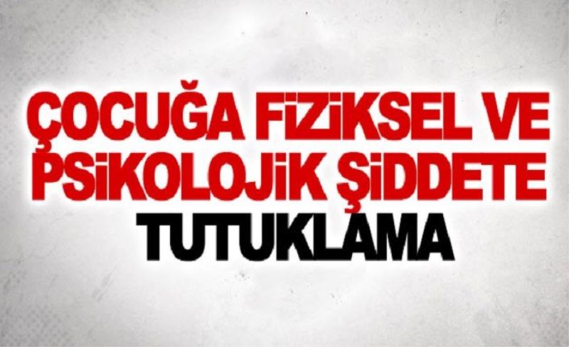 Çocuğa fiziksel ve psikolojik şiddete tutuklama