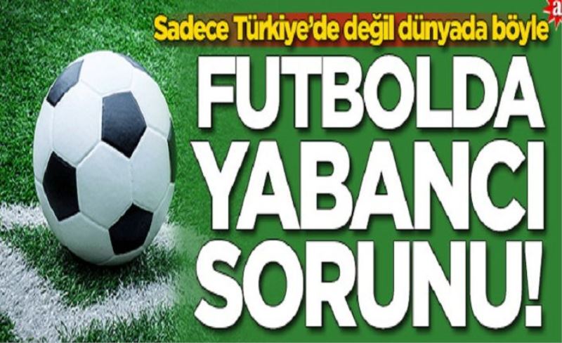 Futbolda yabancı sorunu! Sadece Türkiye’de değil dünyada böyle