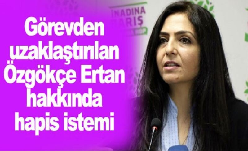 Görevden uzaklaştırılan Özgökçe Ertan hakkında hapis istemi